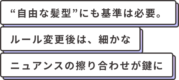 “自由な髪型”にも基準は必要。ルール変更後は、細かなニュアンスの擦り合わせが鍵に